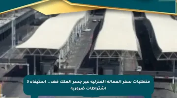 متطلبات سفر العمالة المنزلية عبر جسر الملك فهد.. استيفاء 3 اشتراطات ضرورية